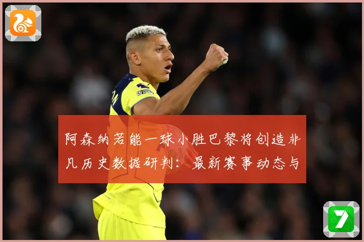 阿森纳若能一球小胜巴黎将创造非凡历史数据研判：最新赛事动态与深度分析