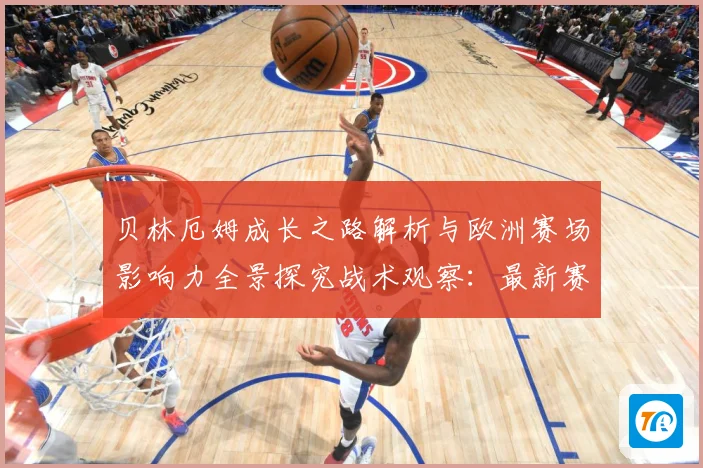 贝林厄姆成长之路解析与欧洲赛场影响力全景探究战术观察：最新赛事动态与深度分析