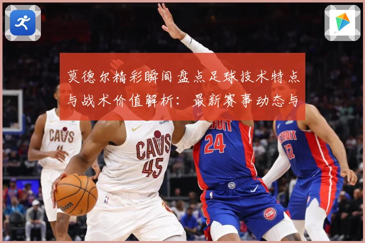 莫德尔精彩瞬间盘点足球技术特点与战术价值解析：最新赛事动态与深度分析