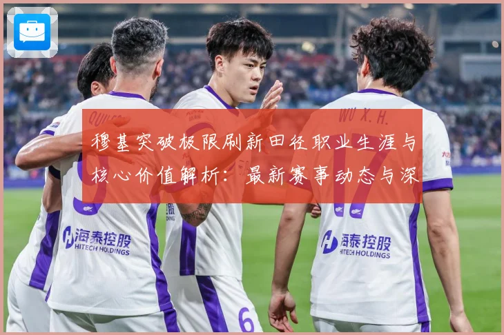 穆基突破极限刷新田径职业生涯与核心价值解析：最新赛事动态与深度分析