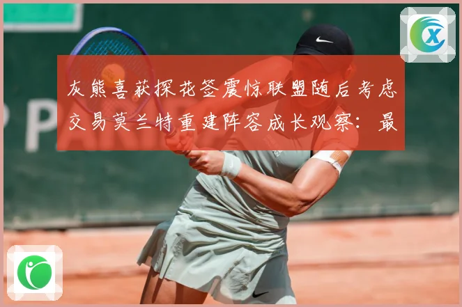 灰熊喜获探花签震惊联盟随后考虑交易莫兰特重建阵容成长观察：最新赛事动态与深度分析