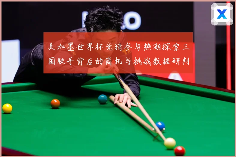 美加墨世界杯竞猜参与热潮探索三国联手背后的商机与挑战数据研判：最新赛事动态与深度分析