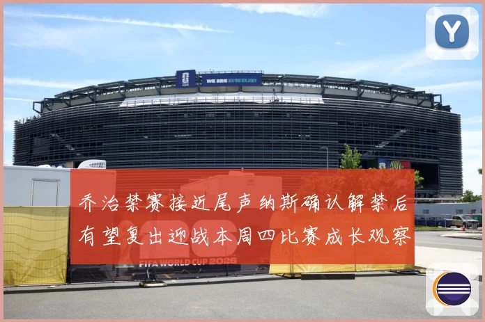 乔治禁赛接近尾声纳斯确认解禁后有望复出迎战本周四比赛成长观察：最新赛事动态与深度分析