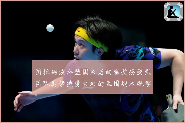 图拉姆谈加盟国米后的感受感受到团队真挚热爱共处的氛围战术观察：最新赛事动态与深度分析