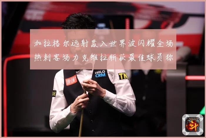 加拉格尔远射轰入世界波闪耀全场热刺客场力克维拉斩获最佳球员称战术观察：最新赛事动态与深度分析
