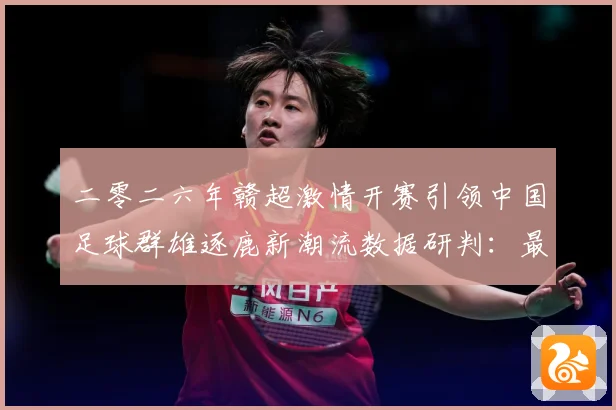 二零二六年赣超激情开赛引领中国足球群雄逐鹿新潮流数据研判：最新赛事动态与深度分析