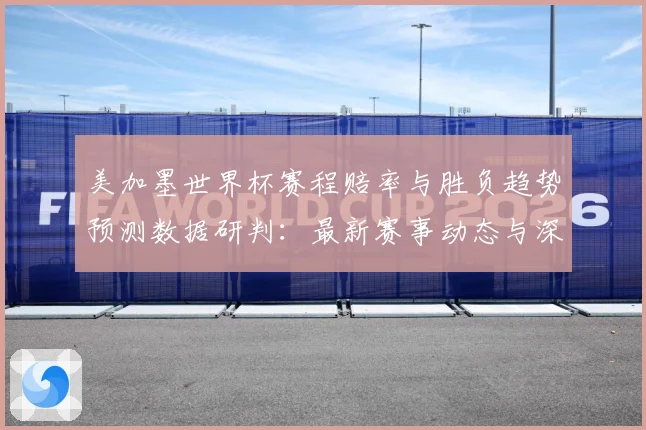 美加墨世界杯赛程赔率与胜负趋势预测数据研判：最新赛事动态与深度分析