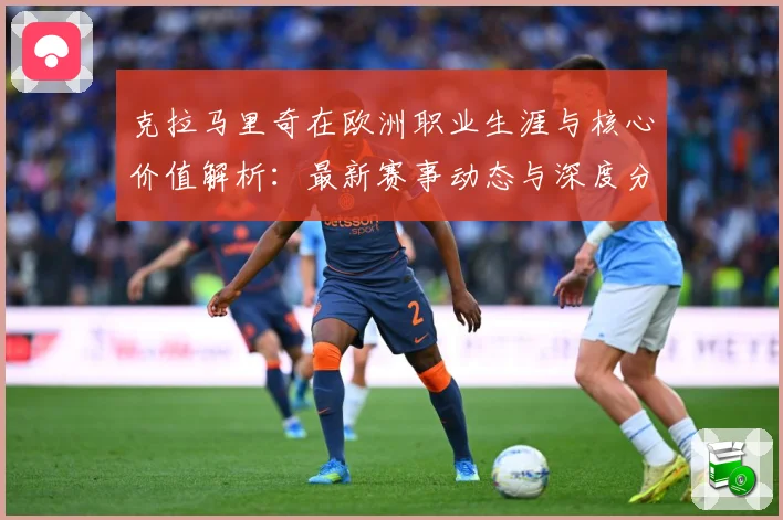 克拉马里奇在欧洲职业生涯与核心价值解析：最新赛事动态与深度分析