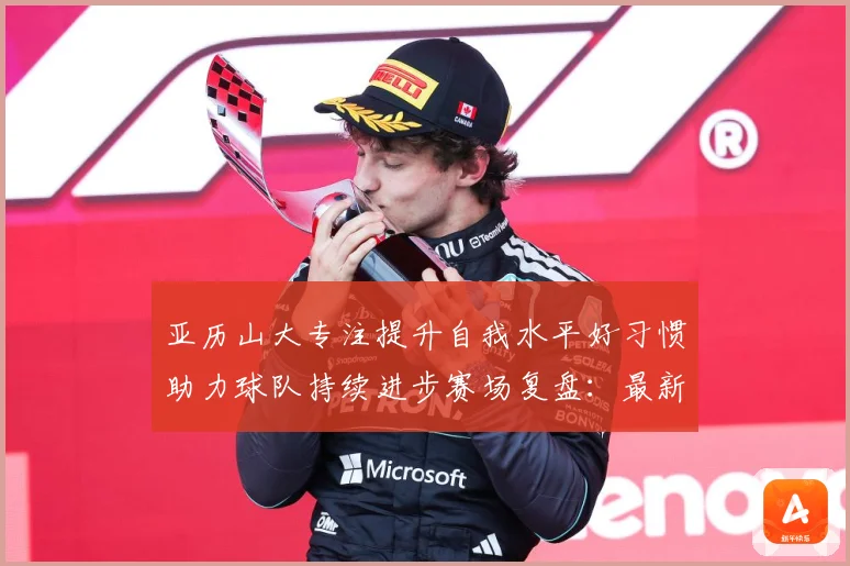 亚历山大专注提升自我水平好习惯助力球队持续进步赛场复盘：最新赛事动态与深度分析