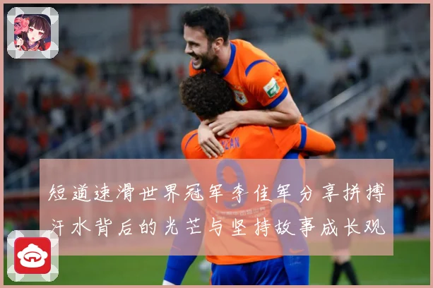短道速滑世界冠军李佳军分享拼搏汗水背后的光芒与坚持故事成长观察：最新赛事动态与深度分析