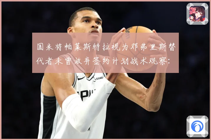 国米将帕莱斯特拉视为邓弗里斯替代者未曾放弃签约计划战术观察：最新赛事动态与深度分析