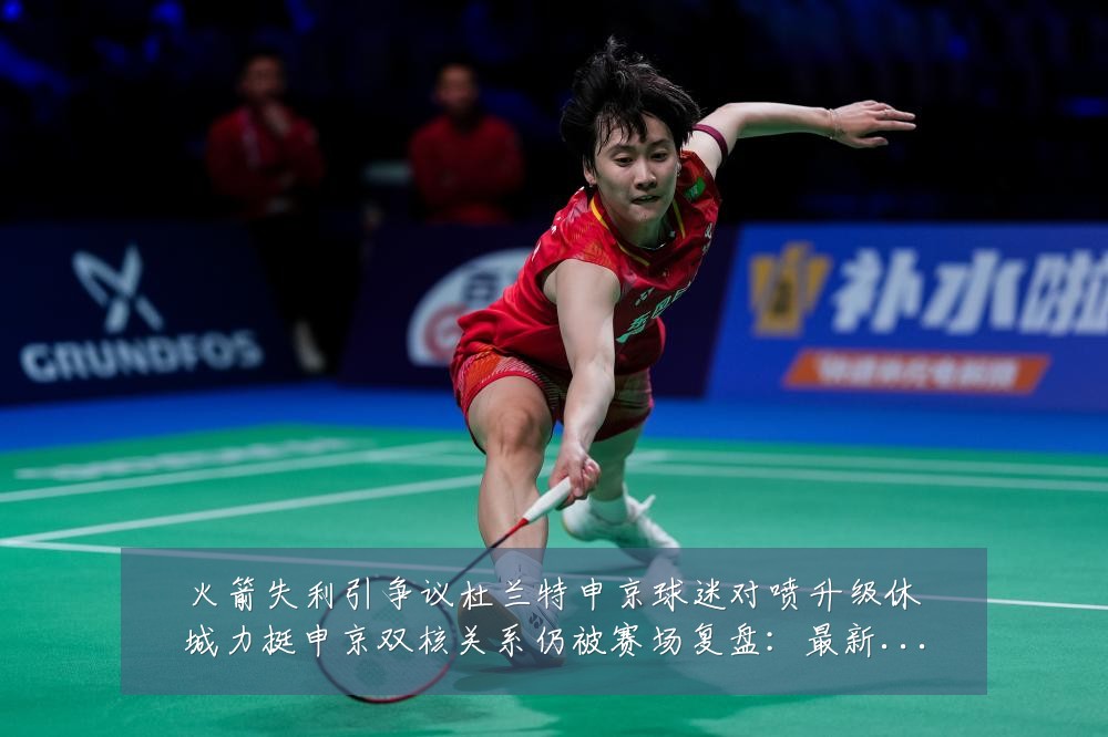 火箭失利引争议杜兰特申京球迷对喷升级休城力挺申京双核关系仍被赛场复盘：最新赛事动态与深度分析