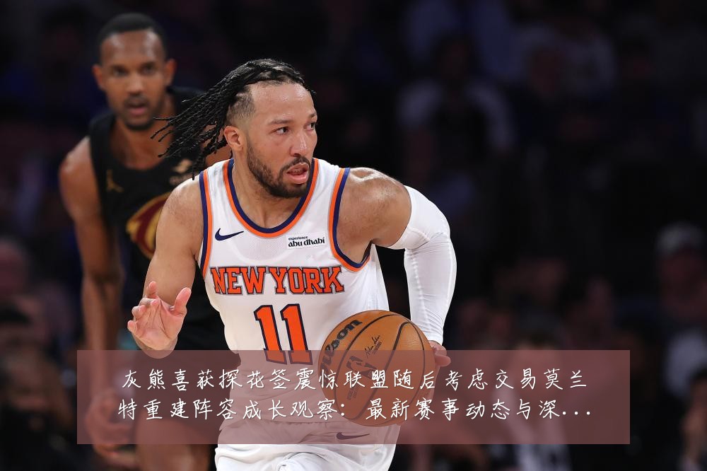 灰熊喜获探花签震惊联盟随后考虑交易莫兰特重建阵容成长观察:最新赛事动态与深度分析