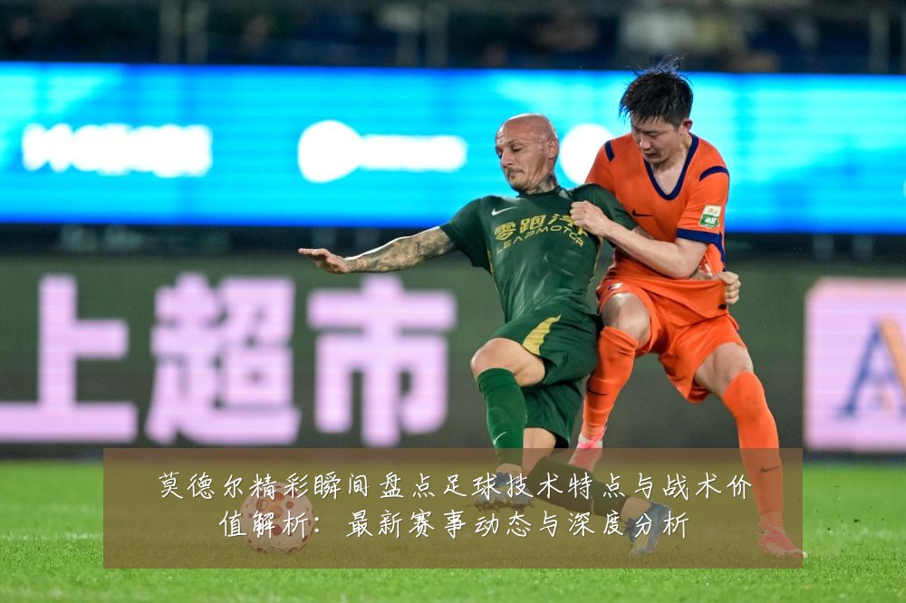 莫德尔精彩瞬间盘点足球技术特点与战术价值解析:最新赛事动态与深度分析