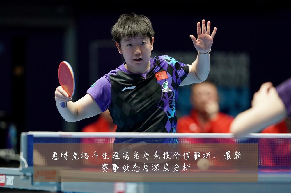 惠特克格斗生涯高光与竞技价值解析:最新赛事动态与深度分析