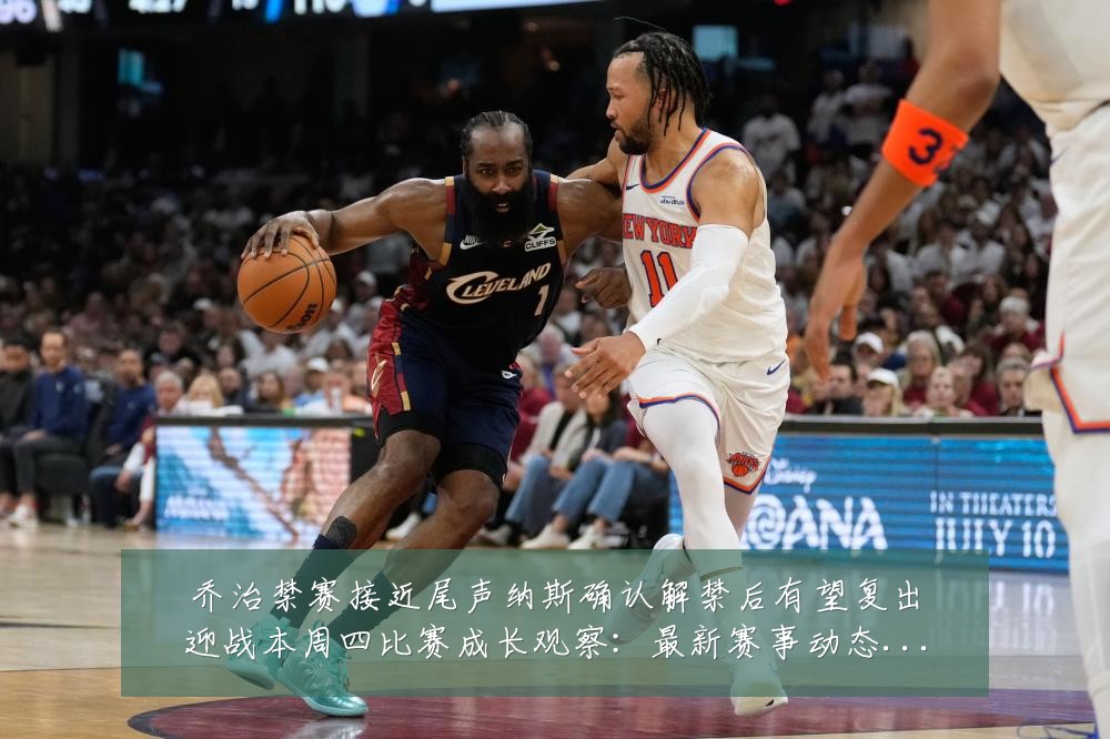 乔治禁赛接近尾声纳斯确认解禁后有望复出迎战本周四比赛成长观察:最新赛事动态与深度分析