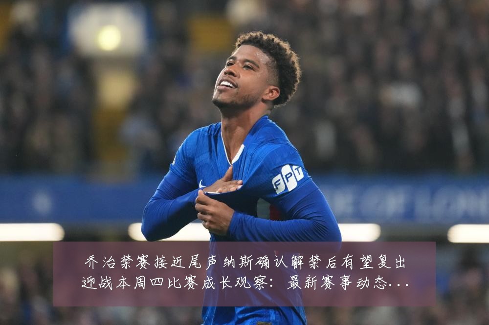 乔治禁赛接近尾声纳斯确认解禁后有望复出迎战本周四比赛成长观察:最新赛事动态与深度分析