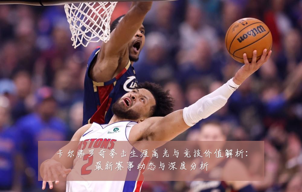 卡尔弗罗奇拳击生涯高光与竞技价值解析:最新赛事动态与深度分析