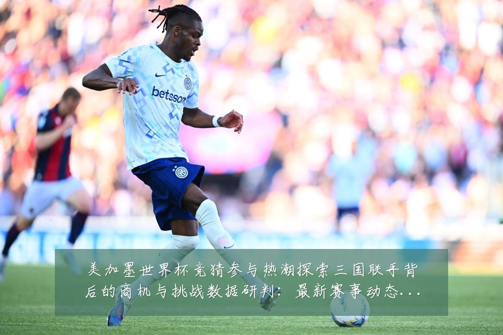 美加墨世界杯竞猜参与热潮探索三国联手背后的商机与挑战数据研判：最新赛事动态与深度分析