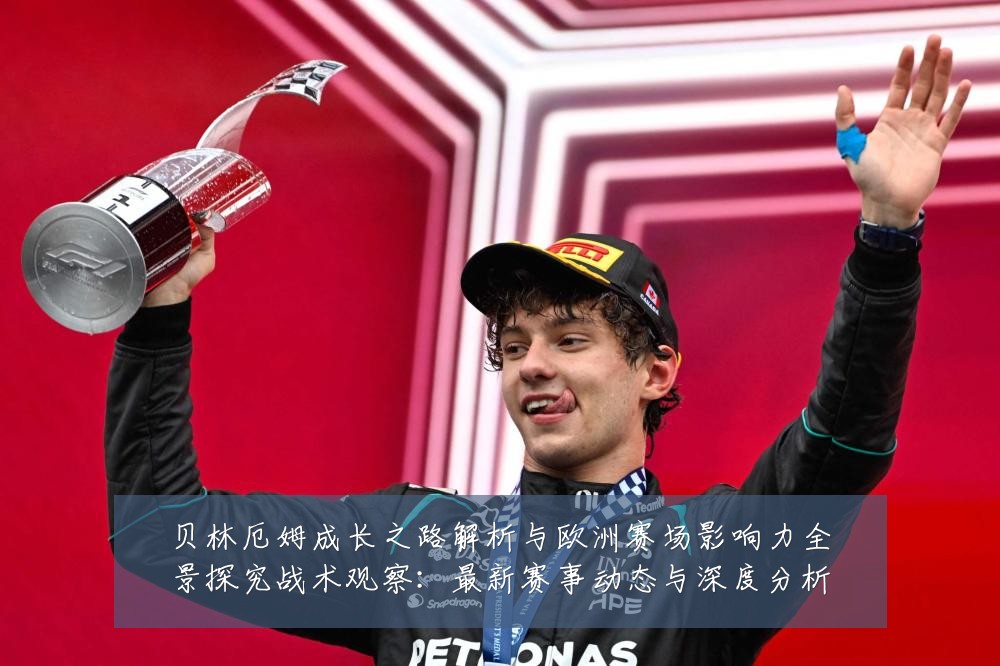 贝林厄姆成长之路解析与欧洲赛场影响力全景探究战术观察:最新赛事动态与深度分析