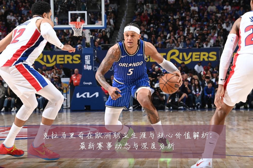 克拉马里奇在欧洲职业生涯与核心价值解析:最新赛事动态与深度分析