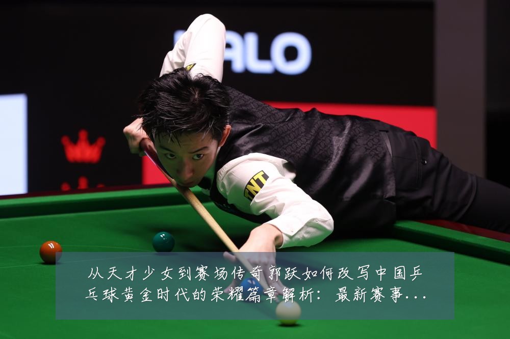 从天才少女到赛场传奇郭跃如何改写中国乒乓球黄金时代的荣耀篇章解析:最新赛事动态与深度分析